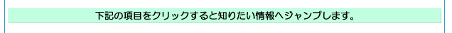 下記の項目をクリックすると知りたい情報へジャンプします